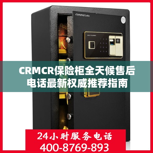 CRMCR保险柜全天候售后电话最新权威推荐指南