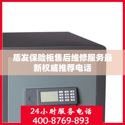 盾发保险柜售后维修服务最新权威推荐电话