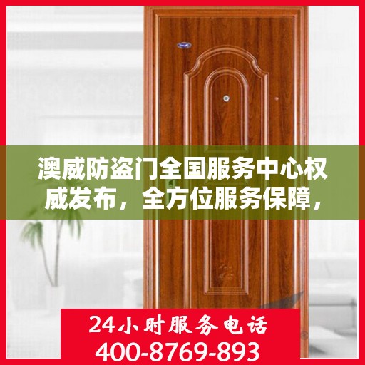 澳威防盗门全国服务中心权威发布，全方位服务保障，让您安心无忧