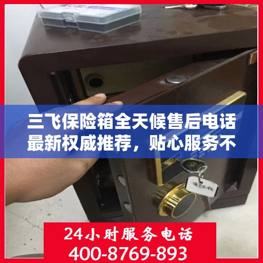 三飞保险箱全天候售后电话最新权威推荐，贴心服务不打烊