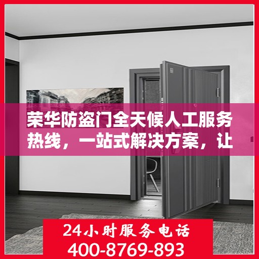荣华防盗门全天候人工服务热线，一站式解决方案，让您无忧安全之选