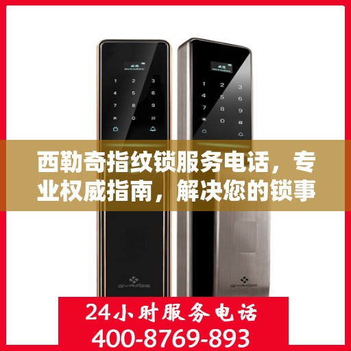 西勒奇指纹锁服务电话，专业权威指南，解决您的锁事无忧