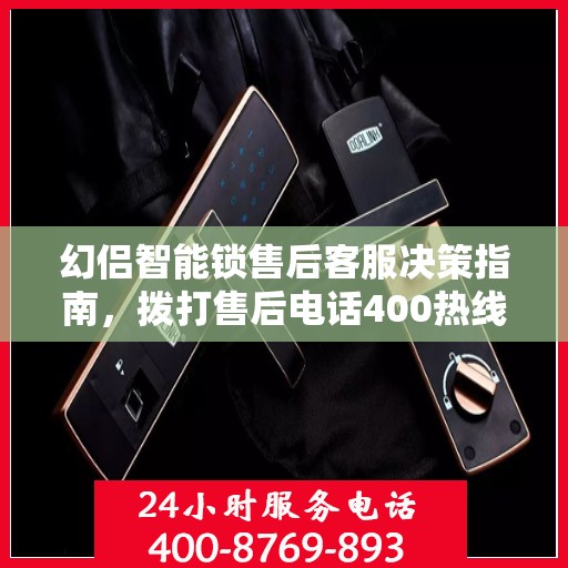 幻侣智能锁售后客服决策指南，拨打售后电话400热线全解析