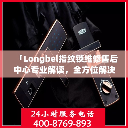 「Longbel指纹锁维修售后中心专业解读，全方位解决您的锁具问题」
