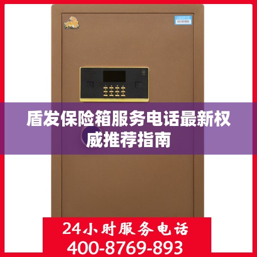 盾发保险箱服务电话最新权威推荐指南