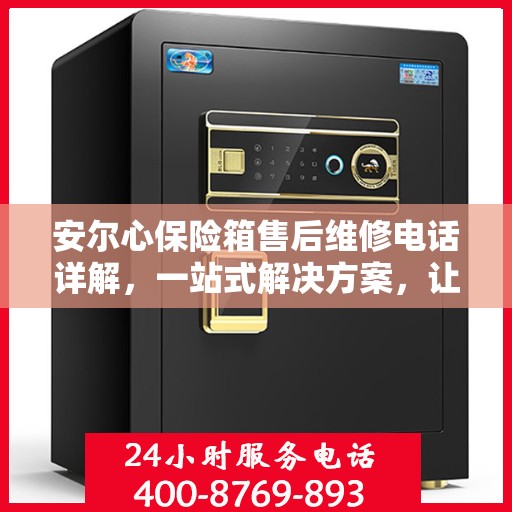 安尔心保险箱售后维修电话详解，一站式解决方案，让您轻松搞定售后问题