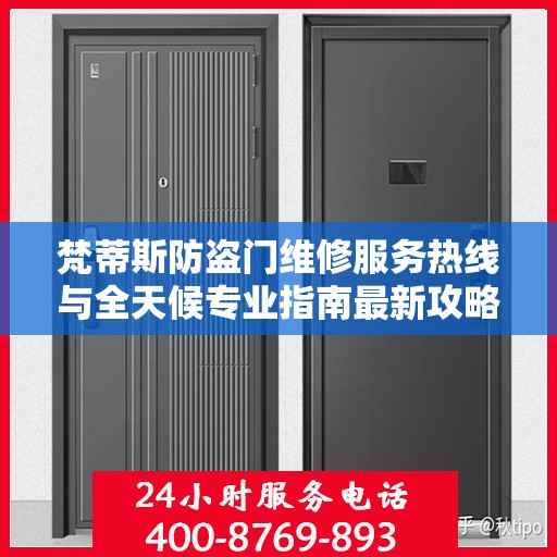 梵蒂斯防盗门维修服务热线与全天候专业指南最新攻略