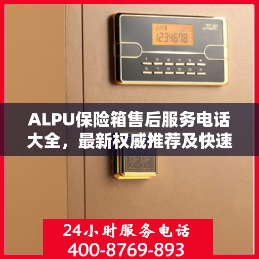 ALPU保险箱售后服务电话大全，最新权威推荐及快速响应指南