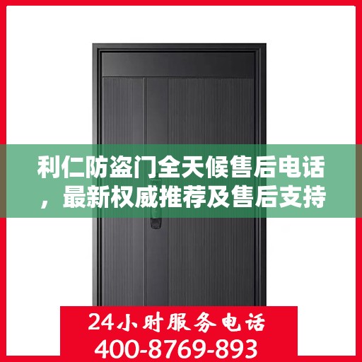 利仁防盗门全天候售后电话，最新权威推荐及售后支持服务指南