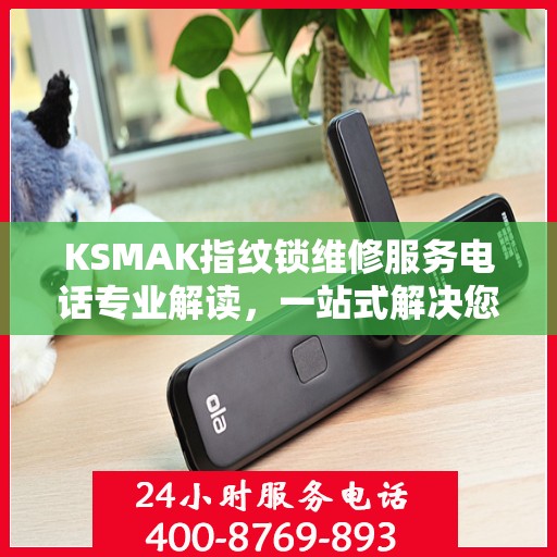 KSMAK指纹锁维修服务电话专业解读，一站式解决您的锁具问题