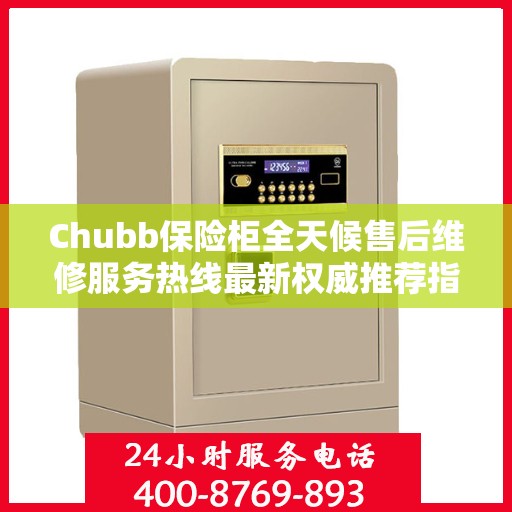 Chubb保险柜全天候售后维修服务热线最新权威推荐指南