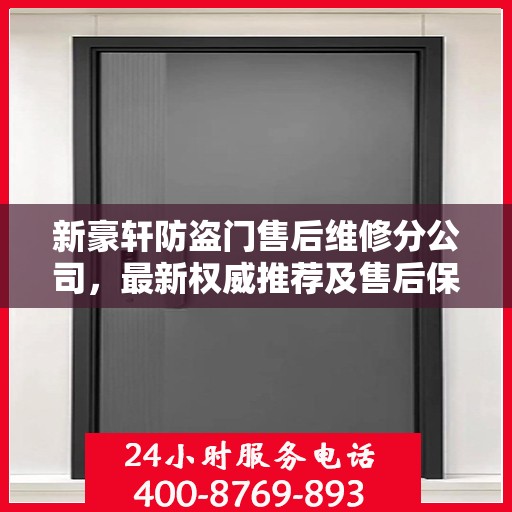 新豪轩防盗门售后维修分公司，最新权威推荐及售后保障解析