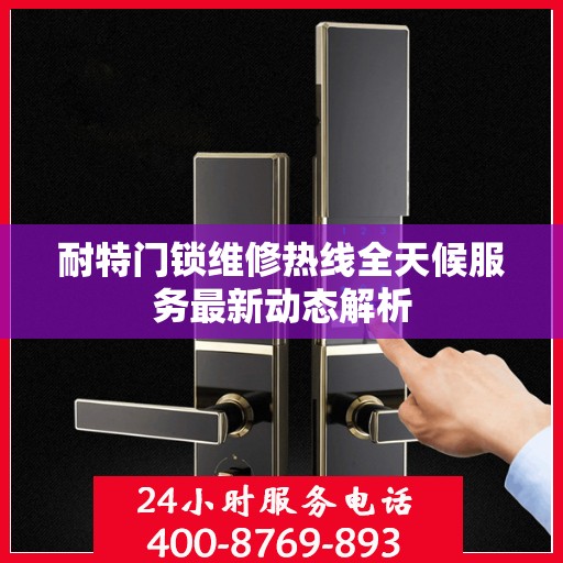 耐特门锁维修热线全天候服务最新动态解析
