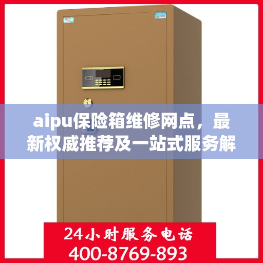 aipu保险箱维修网点，最新权威推荐及一站式服务解析