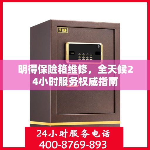 明得保险箱维修，全天候24小时服务权威指南