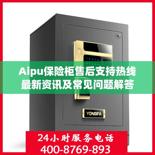 Aipu保险柜售后支持热线最新资讯及常见问题解答