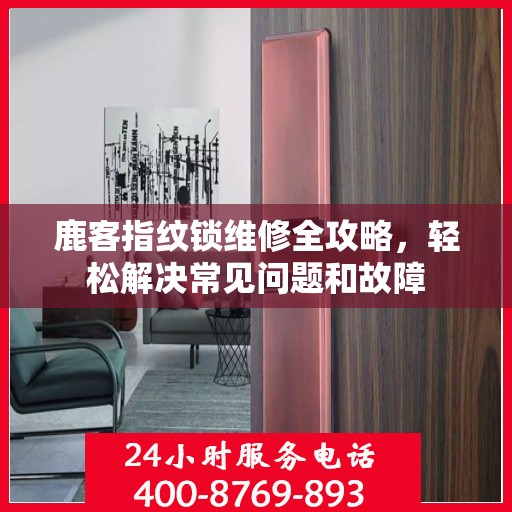鹿客指纹锁维修全攻略，轻松解决常见问题和故障