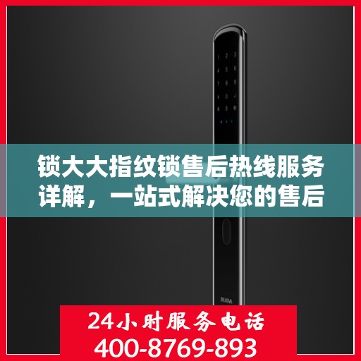 锁大大指纹锁售后热线服务详解，一站式解决您的售后需求