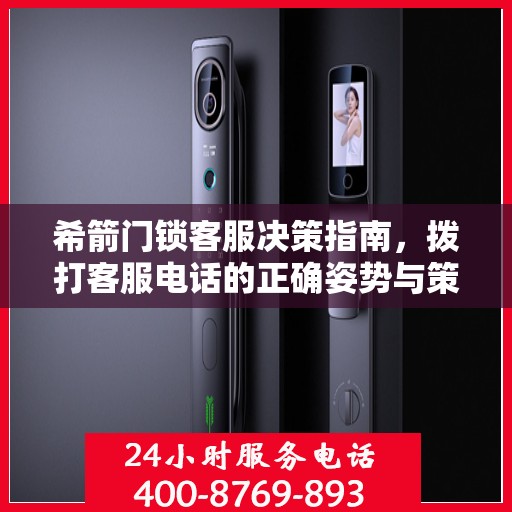 希箭门锁客服决策指南，拨打客服电话的正确姿势与策略
