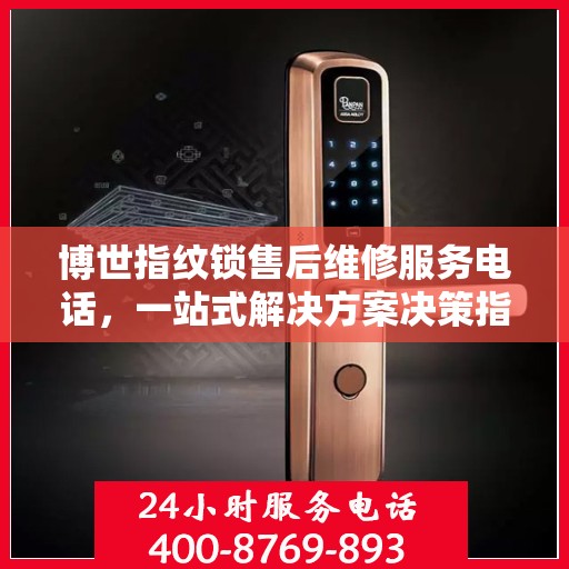 博世指纹锁售后维修服务电话，一站式解决方案决策指南