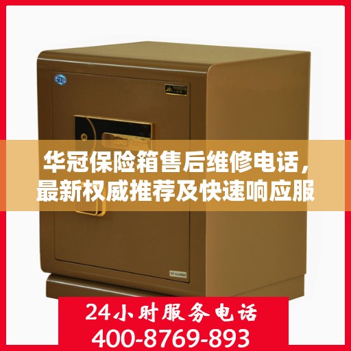 华冠保险箱售后维修电话，最新权威推荐及快速响应服务
