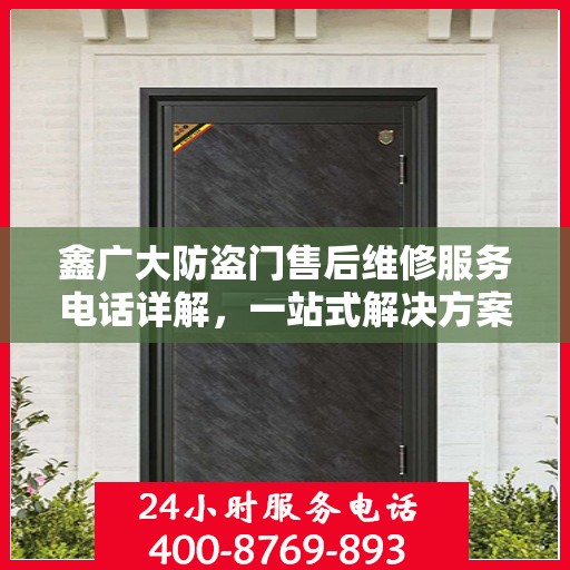 鑫广大防盗门售后维修服务电话详解，一站式解决方案，让您无忧！