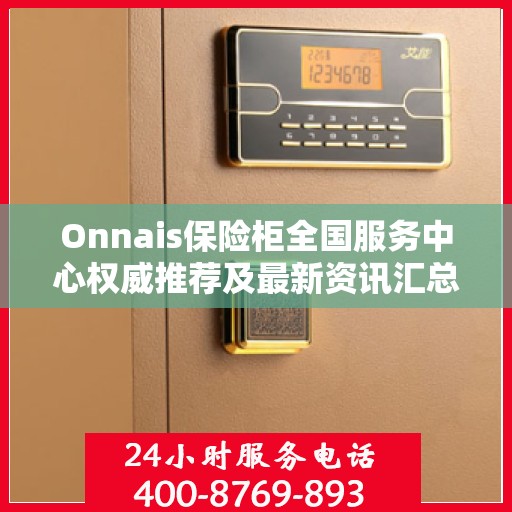Onnais保险柜全国服务中心权威推荐及最新资讯汇总