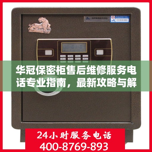 华冠保密柜售后维修服务电话专业指南，最新攻略与解决方案