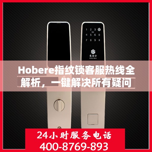 Hobere指纹锁客服热线全解析，一键解决所有疑问