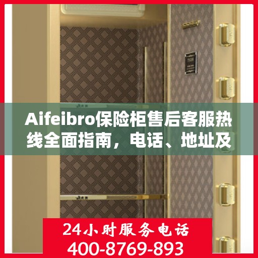 Aifeibro保险柜售后客服热线全面指南，电话、地址及详细流程攻略