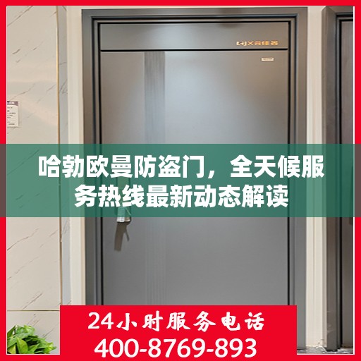 哈勃欧曼防盗门，全天候服务热线最新动态解读
