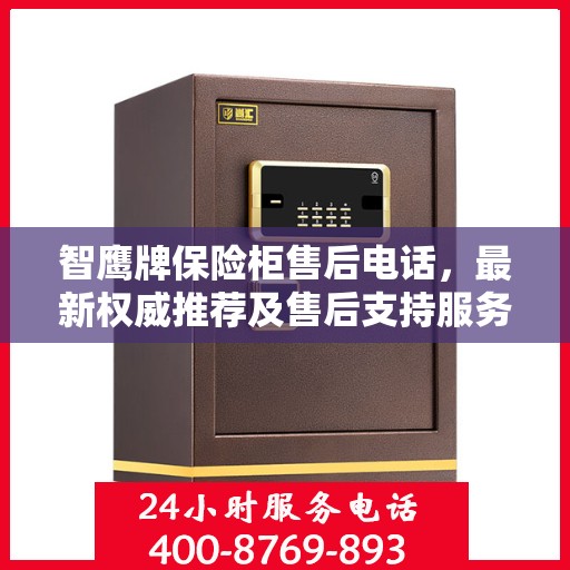 智鹰牌保险柜售后电话，最新权威推荐及售后支持服务指南