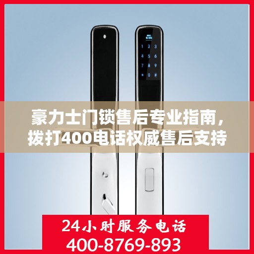 豪力士门锁售后专业指南，拨打400电话权威售后支持