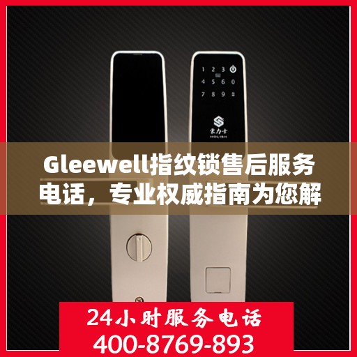 Gleewell指纹锁售后服务电话，专业权威指南为您解答疑难
