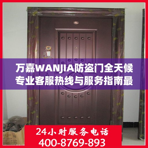 万嘉WANJIA防盗门全天候专业客服热线与服务指南最新攻略