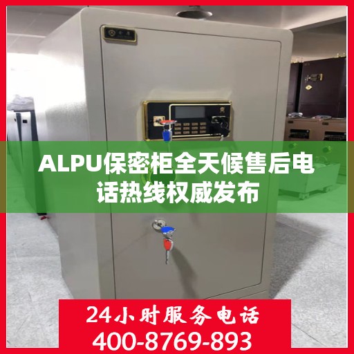 ALPU保密柜全天候售后电话热线权威发布