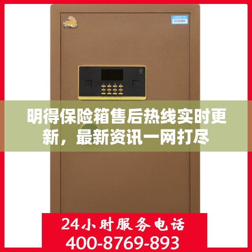 明得保险箱售后热线实时更新，最新资讯一网打尽
