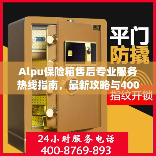 Alpu保险箱售后专业服务热线指南，最新攻略与400电话售后支持全解析