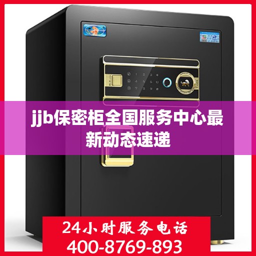 jjb保密柜全国服务中心最新动态速递