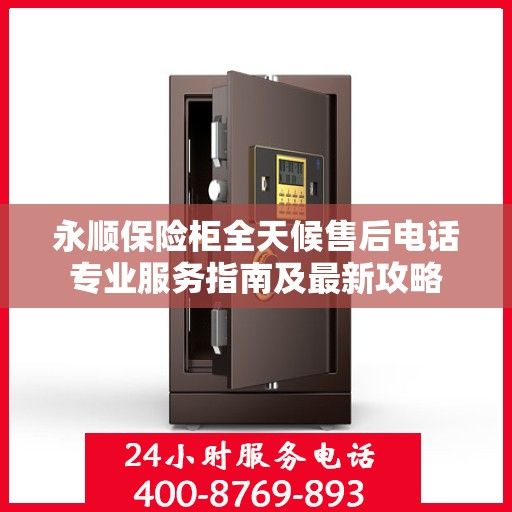 永顺保险柜全天候售后电话专业服务指南及最新攻略