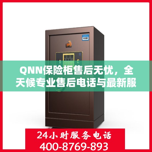 QNN保险柜售后无忧，全天候专业售后电话与最新服务指南攻略