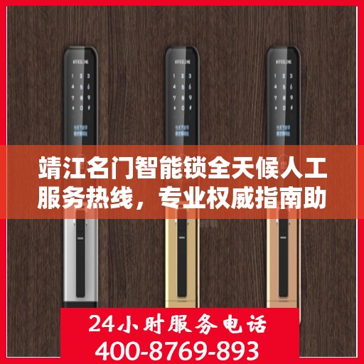 靖江名门智能锁全天候人工服务热线，专业权威指南助您无忧解锁