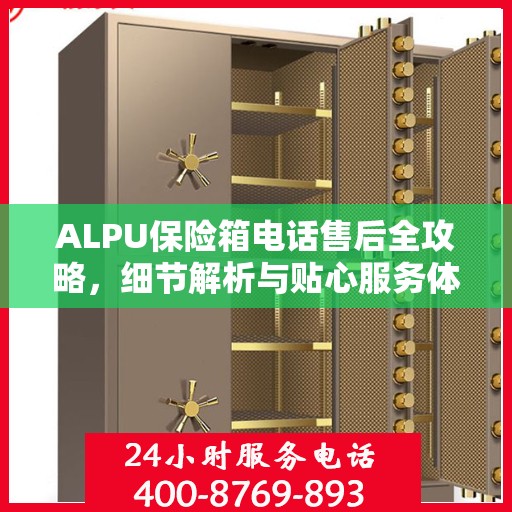 ALPU保险箱电话售后全攻略，细节解析与贴心服务体验