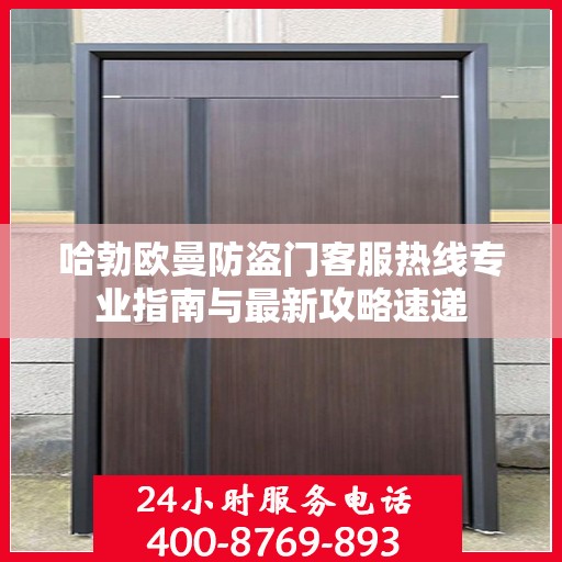 哈勃欧曼防盗门客服热线专业指南与最新攻略速递