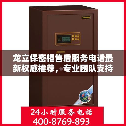 龙立保密柜售后服务电话最新权威推荐，专业团队支持，贴心服务保障