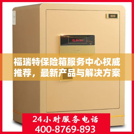福瑞特保险箱服务中心权威推荐，最新产品与解决方案
