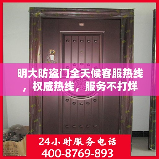 明大防盗门全天候客服热线，权威热线，服务不打烊