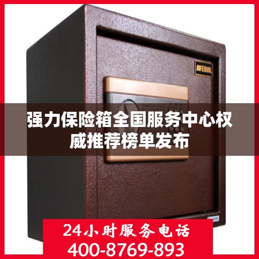 强力保险箱全国服务中心权威推荐榜单发布
