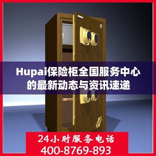 Hupai保险柜全国服务中心的最新动态与资讯速递