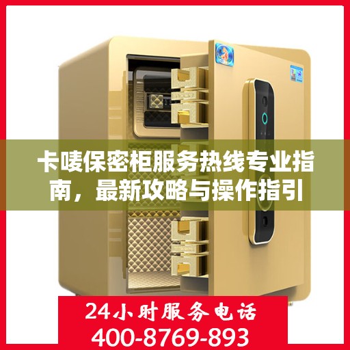 卡唛保密柜服务热线专业指南，最新攻略与操作指引
